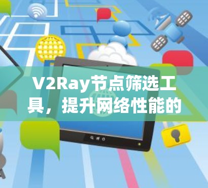 V2Ray节点筛选工具,提升网络性能的秘密武器