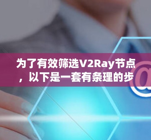 为了有效筛选V2Ray节点,以下是一套有条理的步骤和建议 为了有效筛选V2Ray节点,以下是一套有条理的步骤和建议