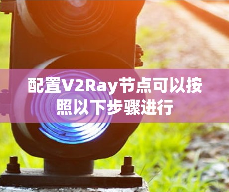 配置V2Ray节点可以按照以下步骤进行