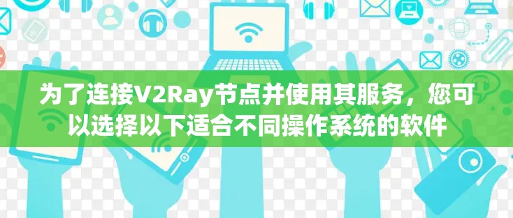 为了连接V2Ray节点并使用其服务,您可以选择以下适合不同操作系统的软件