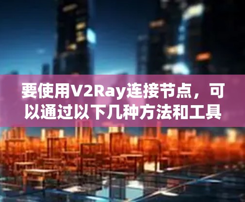 要使用V2Ray连接节点,可以通过以下几种方法和工具来实现