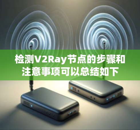 检测V2Ray节点的步骤和注意事项可以总结如下