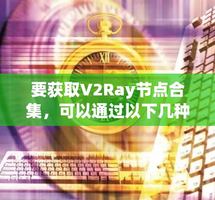 要获取V2Ray节点合集,可以通过以下几种方式获取 要获取V2Ray节点合集,可以通过以下几种方式获取