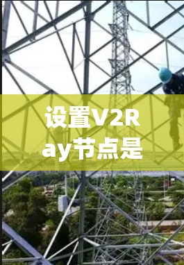 设置V2Ray节点是一个系统性的过程,以下是详细的步骤指南 设置V2Ray节点是一个系统性的过程,以下是详细的步骤指南