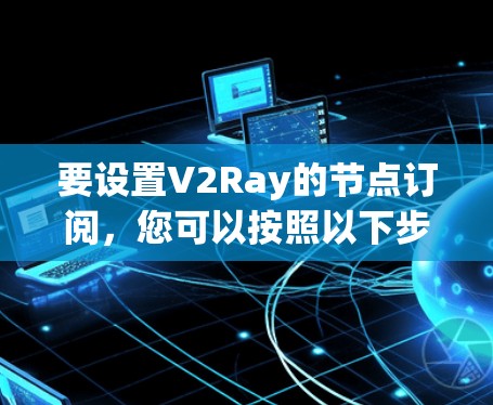 要设置V2Ray的节点订阅，您可以按照以下步骤操作