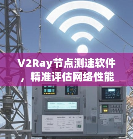 V2Ray节点测速软件,精准评估网络性能 V2Ray节点测速软件,精准评估网络性能