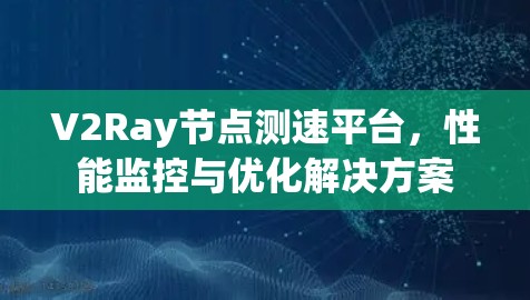 V2Ray节点测速平台，性能监控与优化解决方案