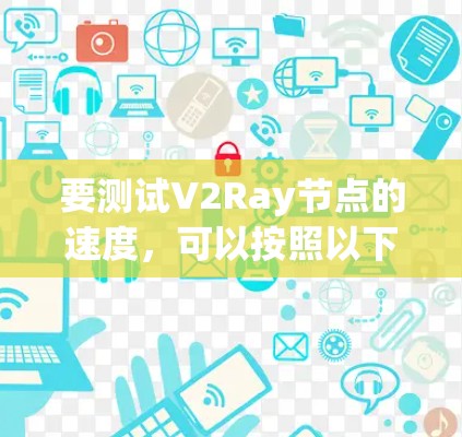 要测试V2Ray节点的速度，可以按照以下步骤进行