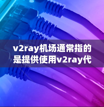 v2ray机场通常指的是提供使用v2ray代理服务的网络节点,用户可以通过这些机场来代理流量,实现访问被限制的网站或加速网络连接。以下是一些关于v2ray机场的关键点