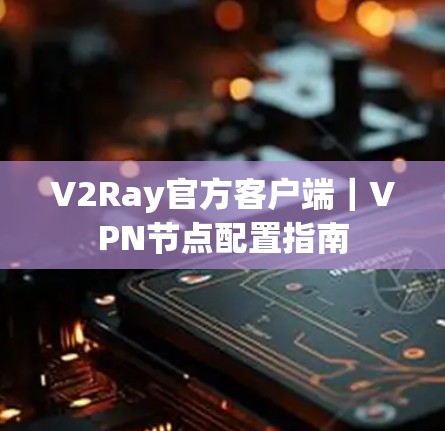 V2Ray官方客户端|VPN节点配置指南 V2Ray官方客户端|VPN节点配置指南