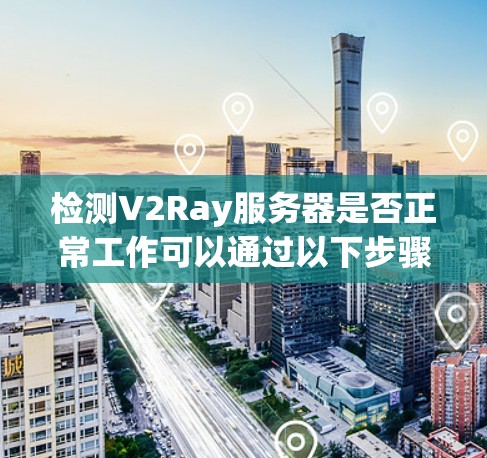检测V2Ray服务器是否正常工作可以通过以下步骤进行