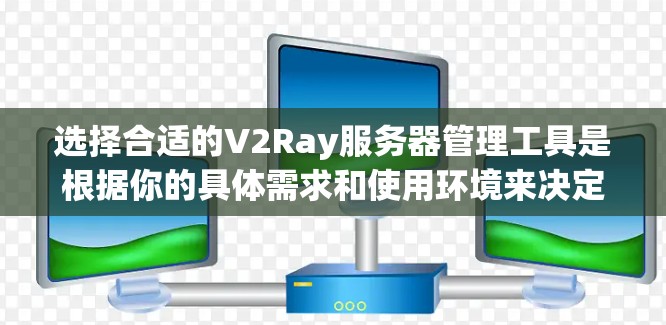 选择合适的V2Ray服务器管理工具是根据你的具体需求和使用环境来决定的。以下是一些推荐的工具，并附有它们的优缺点，帮助你做出明智的选择