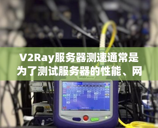 V2Ray服务器测速通常是为了测试服务器的性能、网络连接速度或稳定性。以下是一些常用的测速方法和工具