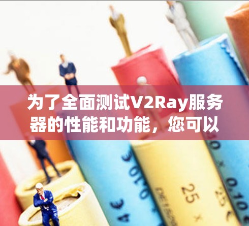 为了全面测试V2Ray服务器的性能和功能，您可以按照以下步骤进行