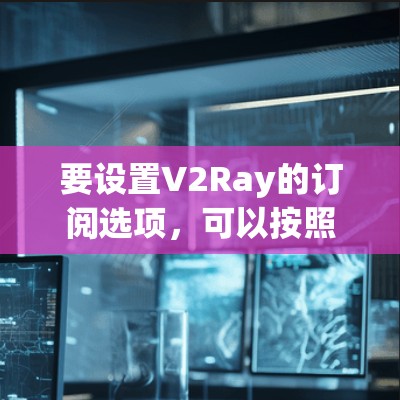 要设置V2Ray的订阅选项,可以按照以下步骤进行