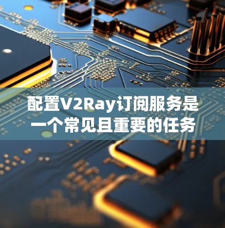 配置V2Ray订阅服务是一个常见且重要的任务,以下是详细的步骤指南,帮助您顺利完成配置 配置V2Ray订阅服务是一个常见且重要的任务,以下是详细的步骤指南,帮助您顺利完成配置