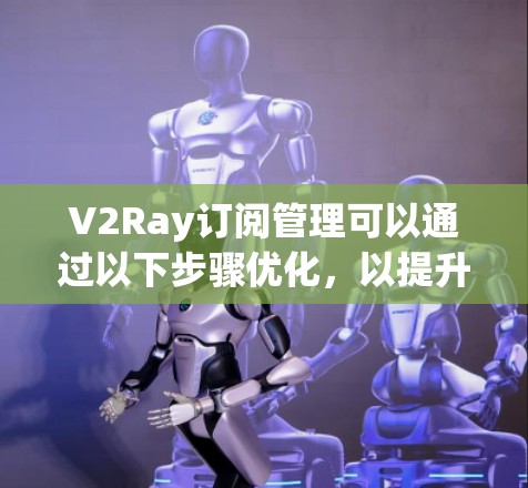 V2Ray订阅管理可以通过以下步骤优化,以提升效率和用户体验
