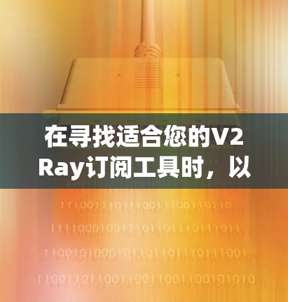 在寻找适合您的V2Ray订阅工具时，以下是根据您的需求整理的推荐方案