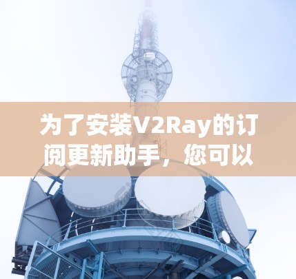 为了安装V2Ray的订阅更新助手，您可以按照以下步骤操作