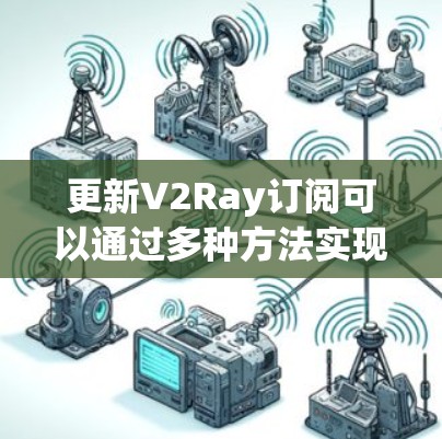 更新V2Ray订阅可以通过多种方法实现,每种方法适用于不同的技术水平和需求。以下是对这些方法的总结和建议