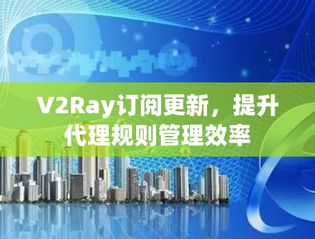 V2Ray订阅更新，提升代理规则管理效率