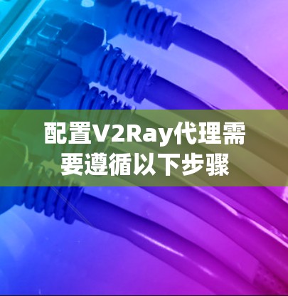 配置V2Ray代理需要遵循以下步骤