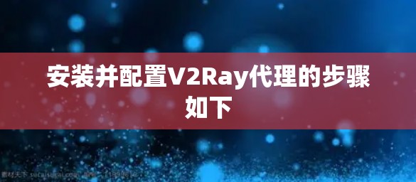 安装并配置V2Ray代理的步骤如下