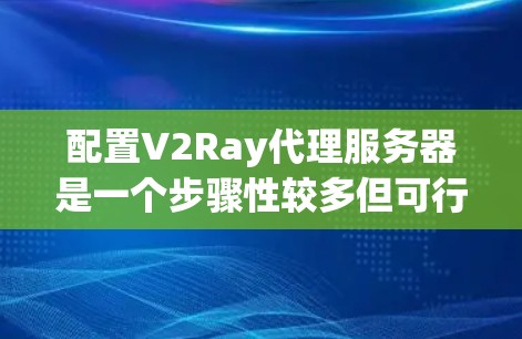 配置V2Ray代理服务器是一个步骤性较多但可行的任务,以下是详细的步骤指南 配置V2Ray代理服务器是一个步骤性较多但可行的任务,以下是详细的步骤指南