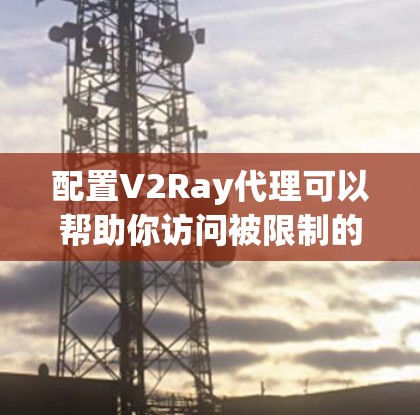 配置V2Ray代理可以帮助你访问被限制的网站或服务。以下是常见的V2Ray代理配置方法和示例