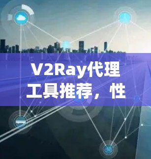 V2Ray代理工具推荐,性能与稳定性的最佳选择