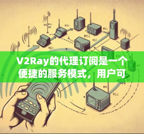 V2Ray的代理订阅是一个便捷的服务模式,用户可以通过第三方平台租用代理服务器,适合希望快速上线或不熟悉配置的用户。以下是关于V2Ray代理订阅的详细步骤和注意事项