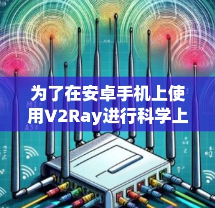 为了在安卓手机上使用V2Ray进行科学上网,您可以按照以下步骤操作 为了在安卓手机上使用V2Ray进行科学上网,您可以按照以下步骤操作