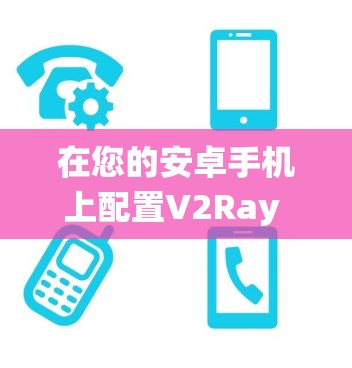 在您的安卓手机上配置V2Ray VPN,确实是一个有效的方法来绕过网络限制。以下是详细的步骤指南