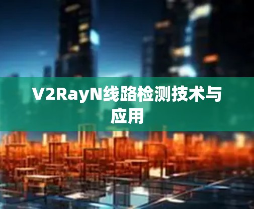 V2RayN线路检测技术与应用 V2RayN线路检测技术与应用