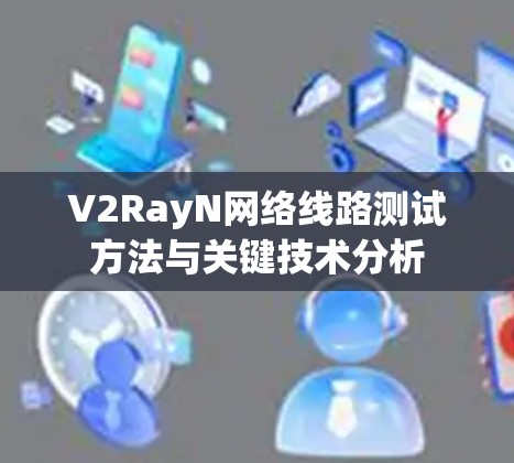 V2RayN网络线路测试方法与关键技术分析 V2RayN网络线路测试方法与关键技术分析