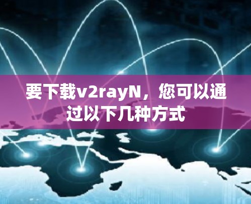 要下载v2rayN,您可以通过以下几种方式