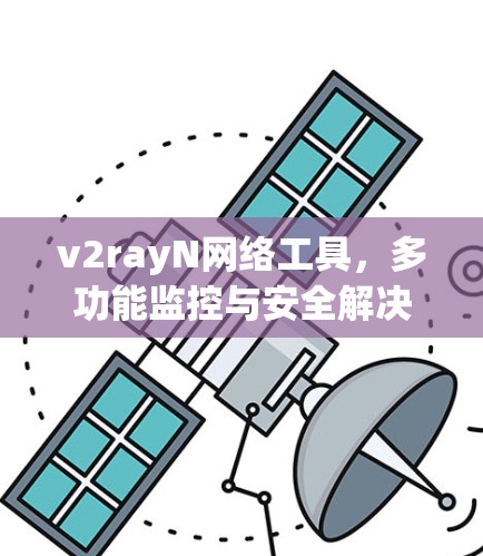 v2rayN网络工具,多功能监控与安全解决方案 v2rayN网络工具,多功能监控与安全解决方案