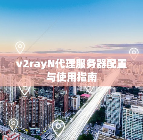 v2rayN代理服务器配置与使用指南 v2rayN代理服务器配置与使用指南