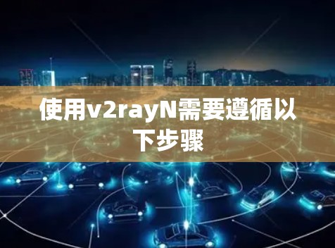 使用v2rayN需要遵循以下步骤