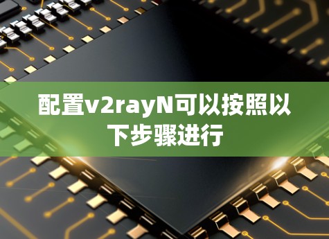 配置v2rayN可以按照以下步骤进行 配置v2rayN可以按照以下步骤进行