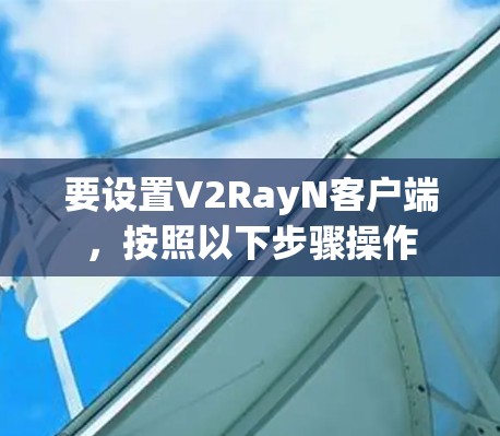 要设置V2RayN客户端,按照以下步骤操作 要设置V2RayN客户端,按照以下步骤操作