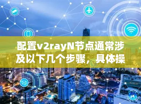 配置v2rayN节点通常涉及以下几个步骤，具体操作可能因版本和环境而有所不同。以下是一个通用的配置指南，假设你已经下载并安装了v2rayN工具