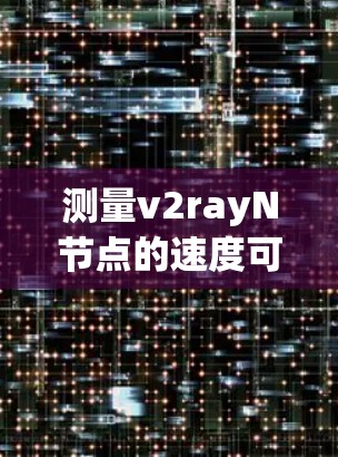 测量v2rayN节点的速度可以从多个方面进行,以下是一个有条理的步骤指南 测量v2rayN节点的速度可以从多个方面进行,以下是一个有条理的步骤指南