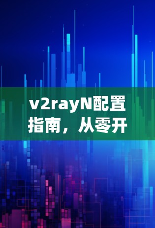 v2rayN配置指南,从零开始到高级优化 v2rayN配置指南,从零开始到高级优化