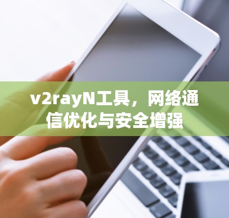 v2rayN工具,网络通信优化与安全增强 v2rayN工具,网络通信优化与安全增强