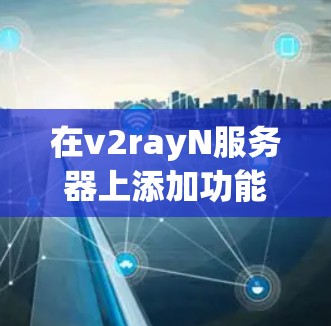 在v2rayN服务器上添加功能,涉及以下步骤 在v2rayN服务器上添加功能,涉及以下步骤