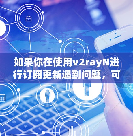 如果你在使用v2rayN进行订阅更新遇到问题,可以按照以下步骤尝试解决 如果你在使用v2rayN进行订阅更新遇到问题,可以按照以下步骤尝试解决