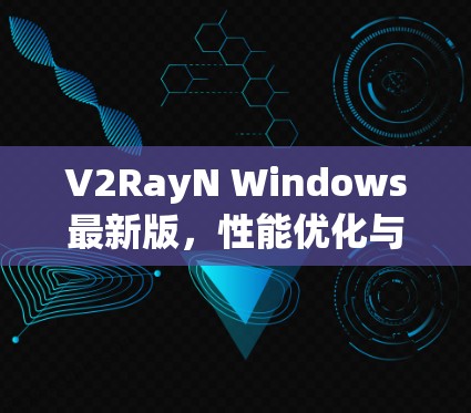 V2RayN Windows最新版,性能优化与功能升级全解析 V2RayN Windows最新版,性能优化与功能升级全解析