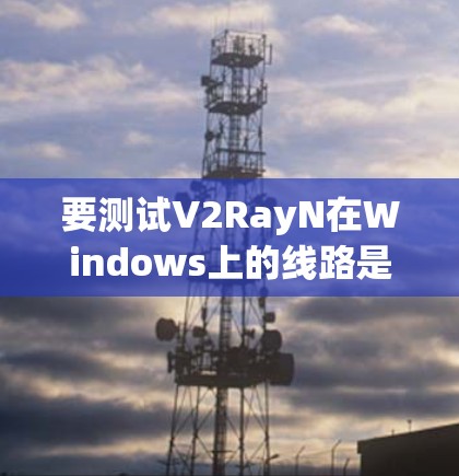 要测试V2RayN在Windows上的线路是否正常工作,可以按照以下步骤进行 要测试V2RayN在Windows上的线路是否正常工作,可以按照以下步骤进行