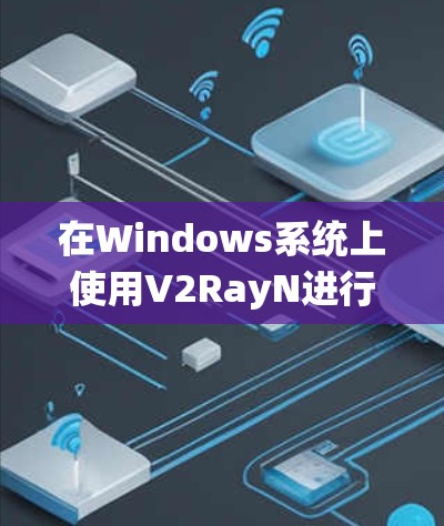 在Windows系统上使用V2RayN进行网络代理配置,可以按照以下步骤进行 在Windows系统上使用V2RayN进行网络代理配置,可以按照以下步骤进行